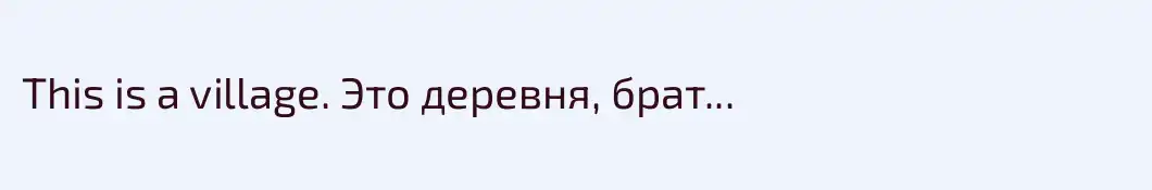 This is a village. Это деревня, брат...